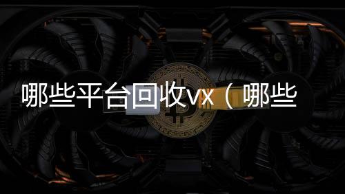 哪些平台回收vx回收秒结vx（哪些平台回收手机）